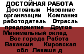 ДОСТОЙНАЯ РАБОТА. Достойный › Название организации ­ Компания-работодатель › Отрасль предприятия ­ Другое › Минимальный оклад ­ 1 - Все города Работа » Вакансии   . Кировская обл.,Леваши д.